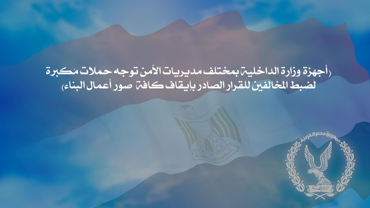أجهزة وزارة الداخلية بمختلف مديريات الأمن توجه حملات مُكبرة لضبط المخالفين للقرار الصادر بإيقاف كافة صور أعمال البناء