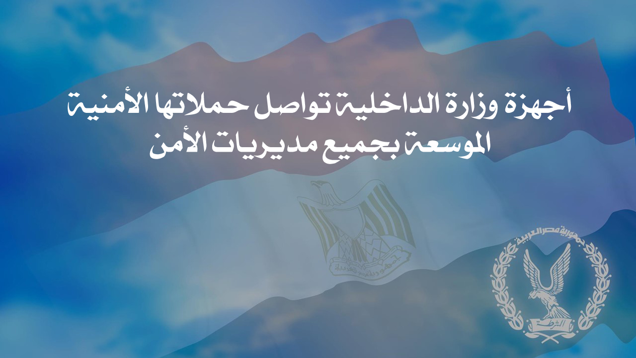 أجهزة وزارة الداخلية تواصل حملاتها الأمنية الموسعة بجميع مديريات الأمن 