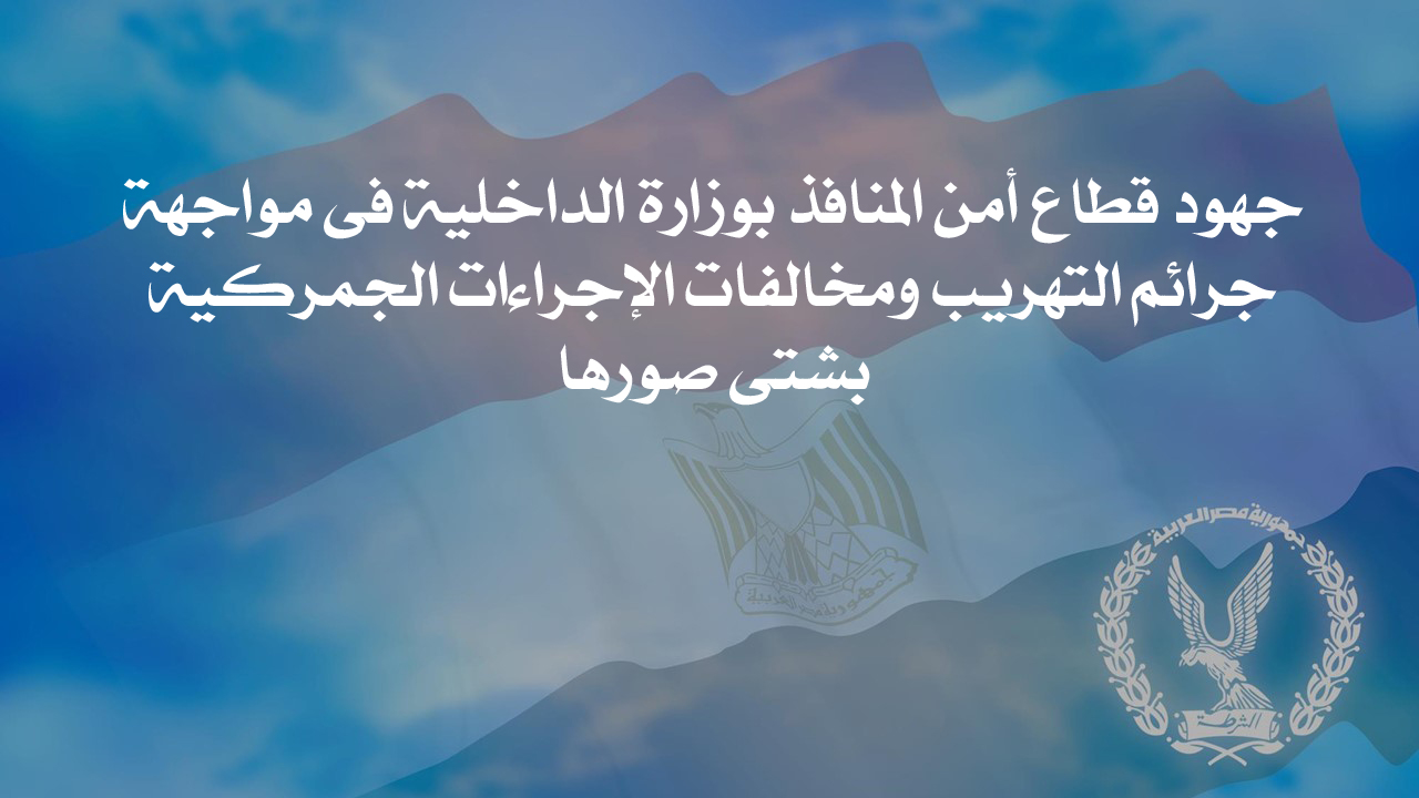 جهود قطاع أمن المنافذ بوزارة الداخلية فى مواجهة جرائم التهريب ومخالفات الإجراءات الجمركية بشتى صورها