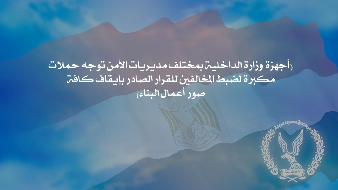 أجهزة وزارة الداخلية بمختلف مديريات الأمن توجه حملات مُكبرة لضبط المخالفين للقرار الصادر بإيقاف كافة  صور أعمال البناء